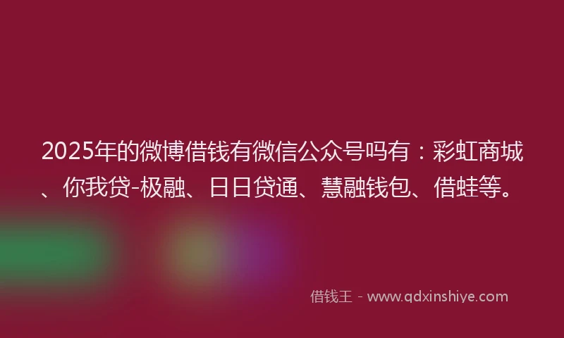 2025年的微博借钱有微信公众号吗有：彩虹商城、你我贷-极融、日日贷通、慧融钱包、借蛙等。