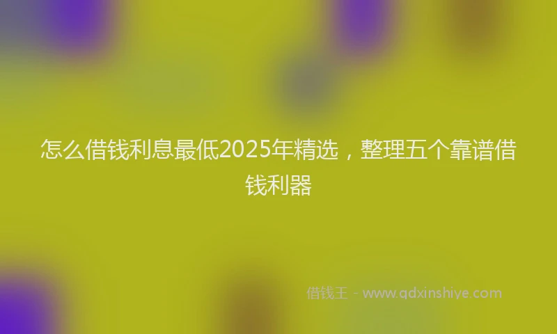 怎么借钱利息最低2025年精选，整理五个靠谱借钱利器