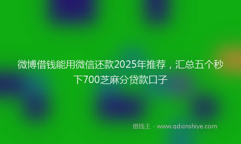 微博借钱能用微信还款2025年推荐，汇总五个秒下700芝麻分贷款口子
