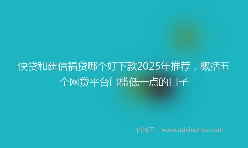 快贷和建信福贷哪个好下款2025年推荐，概括五个网贷平台门槛低一点的口子