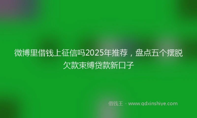 微博里借钱上征信吗2025年推荐，盘点五个摆脱欠款束缚贷款新口子