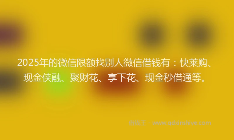 2025年的微信限额找别人微信借钱有：快莱购、现金侠融、聚财花、享下花、现金秒借通等。