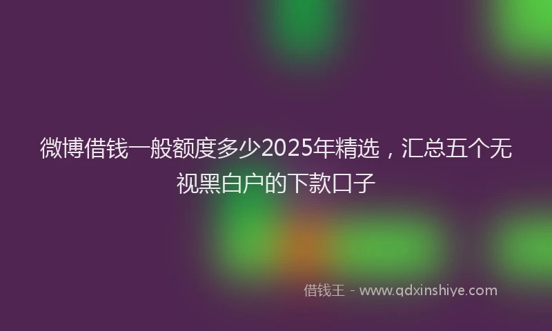 微博借钱一般额度多少2025年精选，汇总五个无视黑白户的下款口子