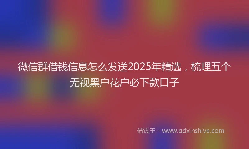 微信群借钱信息怎么发送2025年精选，梳理五个无视黑户花户必下款口子