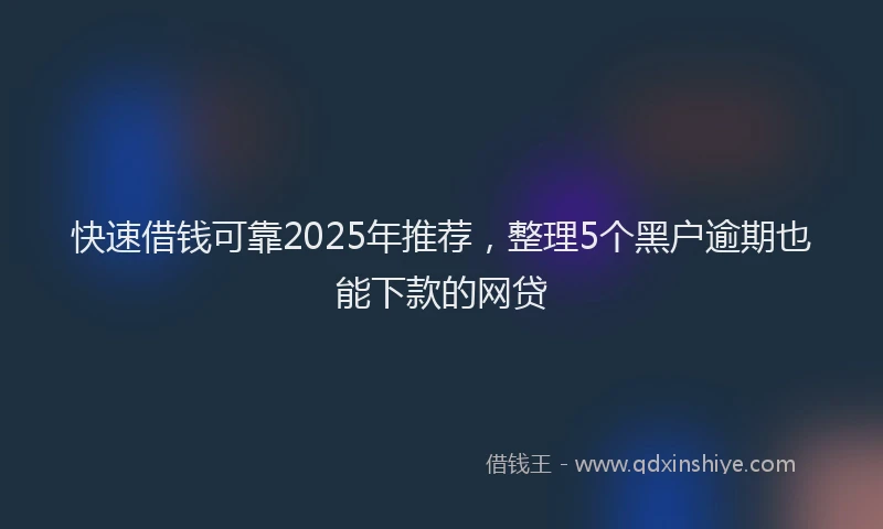 快速借钱可靠2025年推荐，整理5个黑户逾期也能下款的网贷