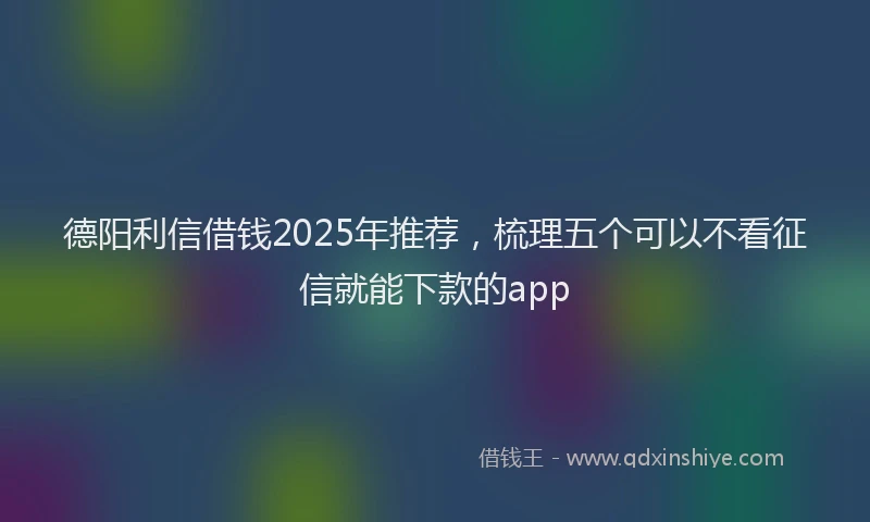 德阳利信借钱2025年推荐，梳理五个可以不看征信就能下款的app