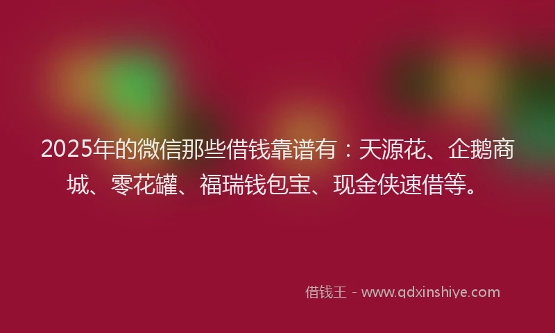 2025年的微信那些借钱靠谱有：天源花、企鹅商城、零花罐、福瑞钱包宝、现金侠速借等。