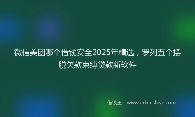 微信美团哪个借钱安全2025年精选，罗列五个摆脱欠款束缚贷款新软件