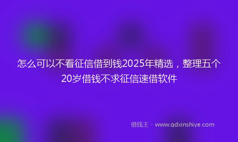 怎么可以不看征信借到钱2025年精选，整理五个20岁借钱不求征信速借软件