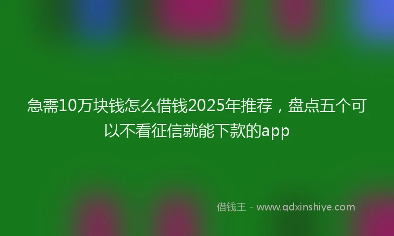 急需10万块钱怎么借钱2025年推荐，盘点五个可以不看征信就能下款的app