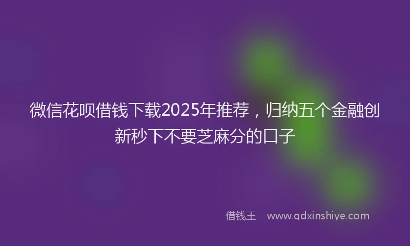 微信花呗借钱下载2025年推荐，归纳五个金融创新秒下不要芝麻分的口子