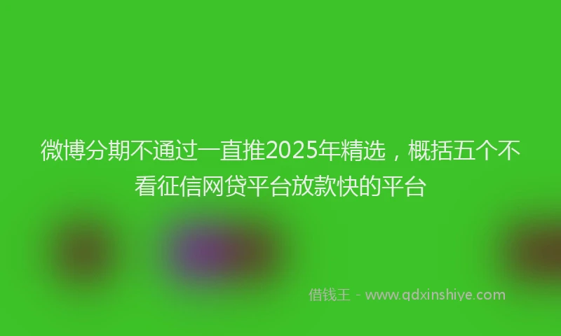 微博分期不通过一直推2025年精选，概括五个不看征信网贷平台放款快的平台