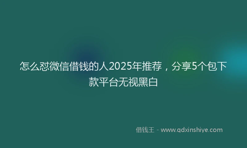 怎么怼微信借钱的人2025年推荐，分享5个包下款平台无视黑白