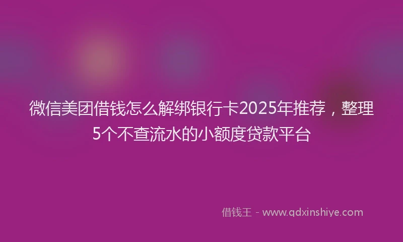 微信美团借钱怎么解绑银行卡2025年推荐，整理5个不查流水的小额度贷款平台