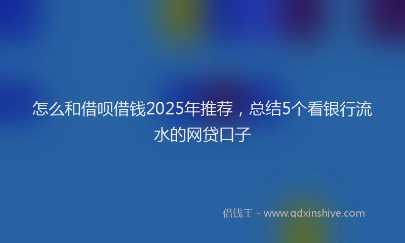怎么和借呗借钱2025年推荐，总结5个看银行流水的网贷口子