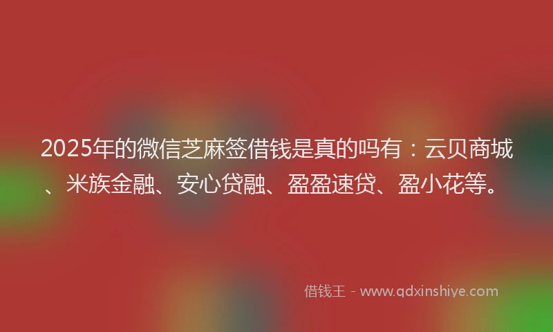 2025年的微信芝麻签借钱是真的吗有：云贝商城、米族金融、安心贷融、盈盈速贷、盈小花等。