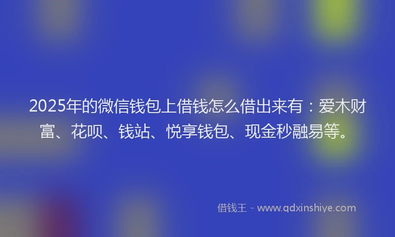 2025年的微信钱包上借钱怎么借出来有：爱木财富、花呗、钱站、悦享钱包、现金秒融易等。