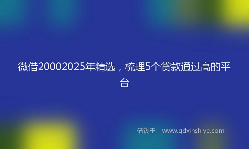 微借20002025年精选，梳理5个贷款通过高的平台