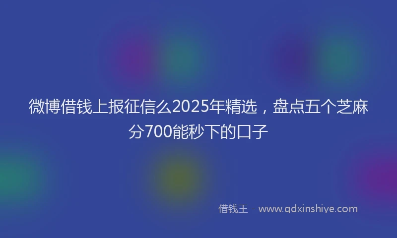 微博借钱上报征信么2025年精选，盘点五个芝麻分700能秒下的口子