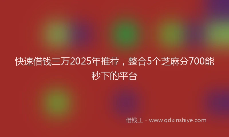 快速借钱三万2025年推荐，整合5个芝麻分700能秒下的平台