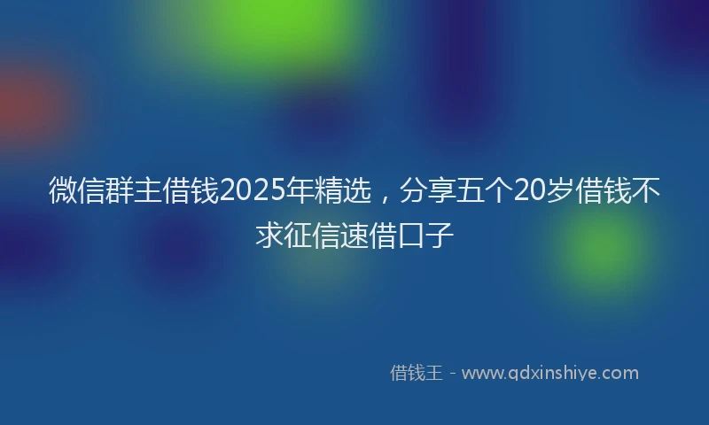 微信群主借钱2025年精选，分享五个20岁借钱不求征信速借口子