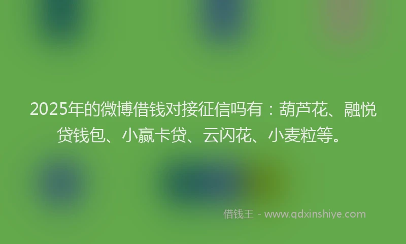 2025年的微博借钱对接征信吗有：葫芦花、融悦贷钱包、小赢卡贷、云闪花、小麦粒等。