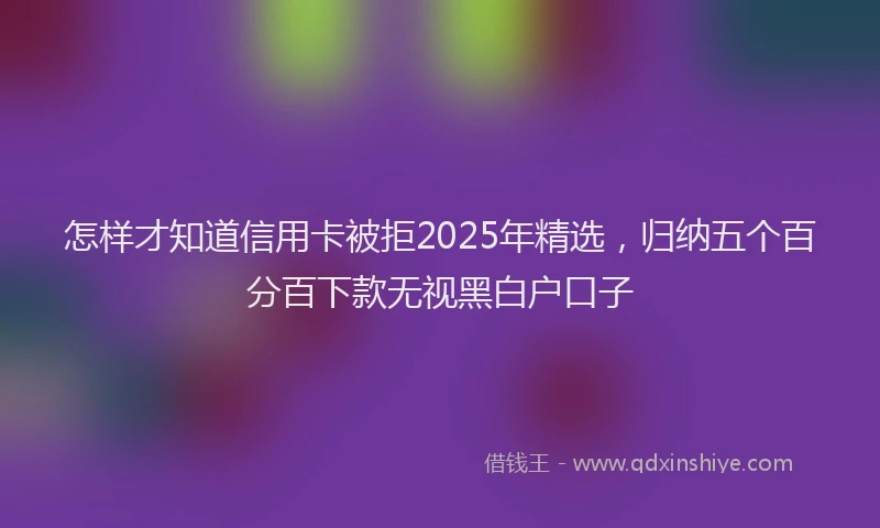 怎样才知道信用卡被拒2025年精选，归纳五个百分百下款无视黑白户口子