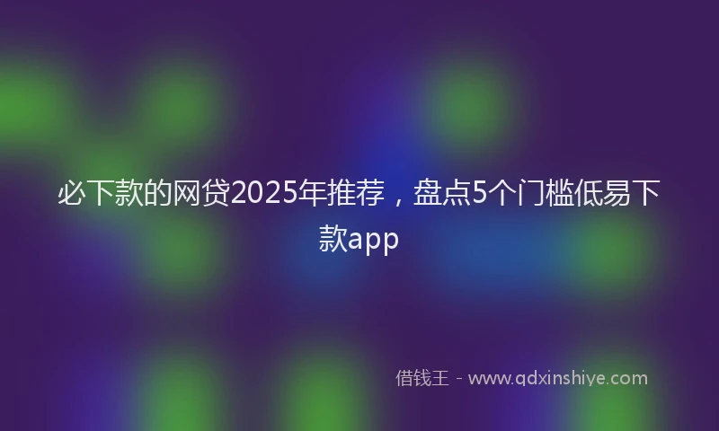 必下款的网贷2025年推荐，盘点5个门槛低易下款app