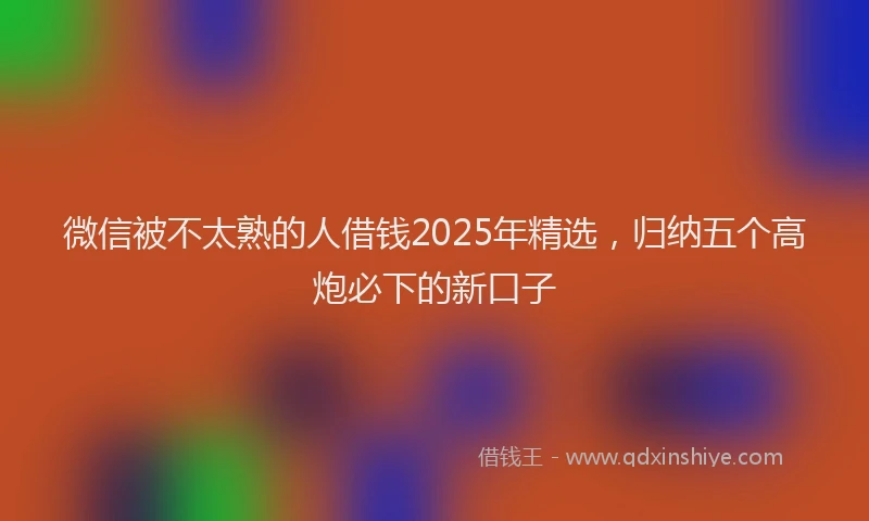 微信被不太熟的人借钱2025年精选，归纳五个高炮必下的新口子