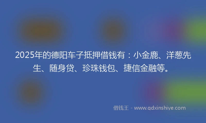 2025年的德阳车子抵押借钱有：小金鹿、洋葱先生、随身贷、珍珠钱包、捷信金融等。
