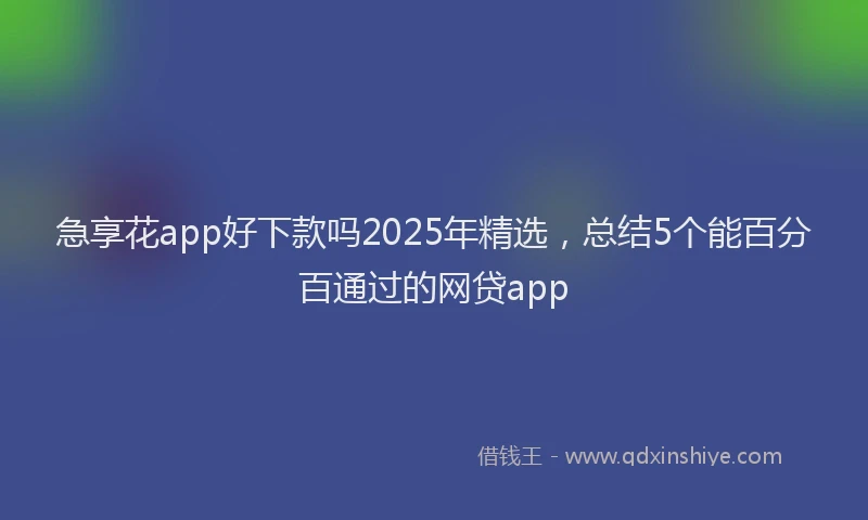 急享花app好下款吗2025年精选，总结5个能百分百通过的网贷app