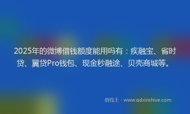 2025年的微博借钱额度能用吗有：疾融宝、省时贷、翼贷Pro钱包、现金秒融途、贝壳商城等。