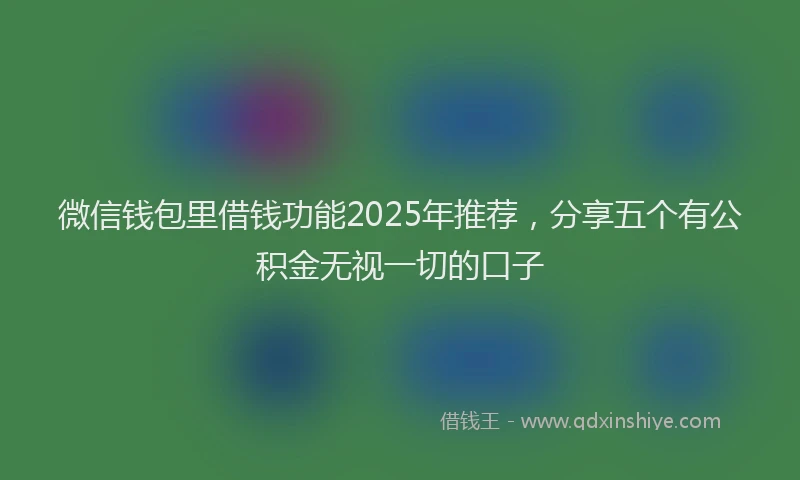 微信钱包里借钱功能2025年推荐，分享五个有公积金无视一切的口子