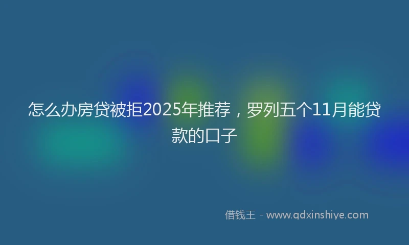 怎么办房贷被拒2025年推荐，罗列五个11月能贷款的口子