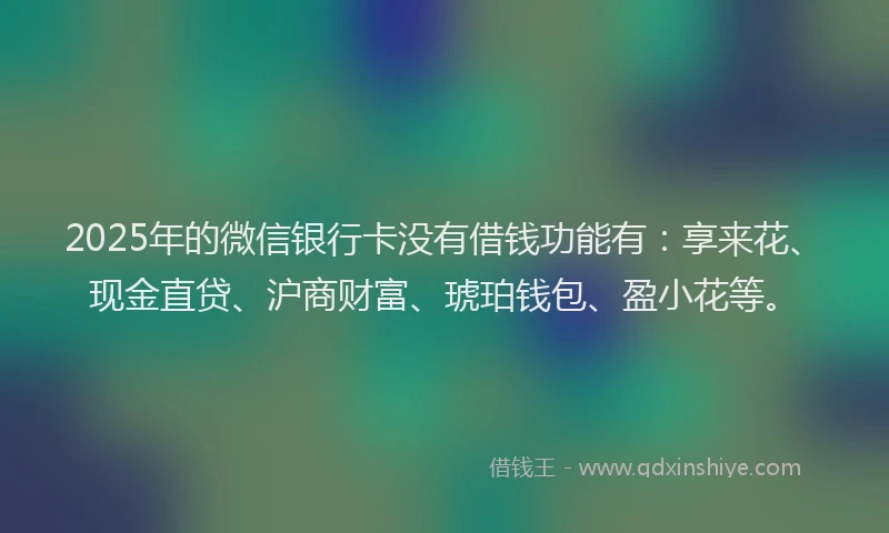 2025年的微信银行卡没有借钱功能有：享来花、现金直贷、沪商财富、琥珀钱包、盈小花等。