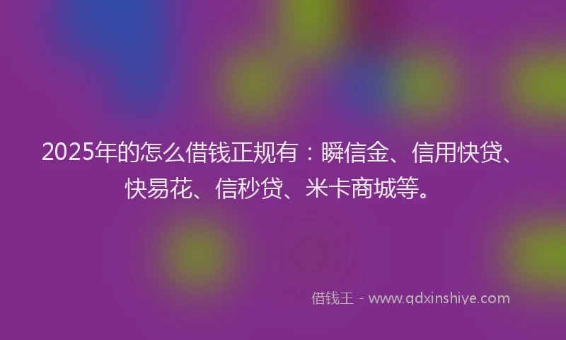 2025年的怎么借钱正规有：瞬信金、信用快贷、快易花、信秒贷、米卡商城等。