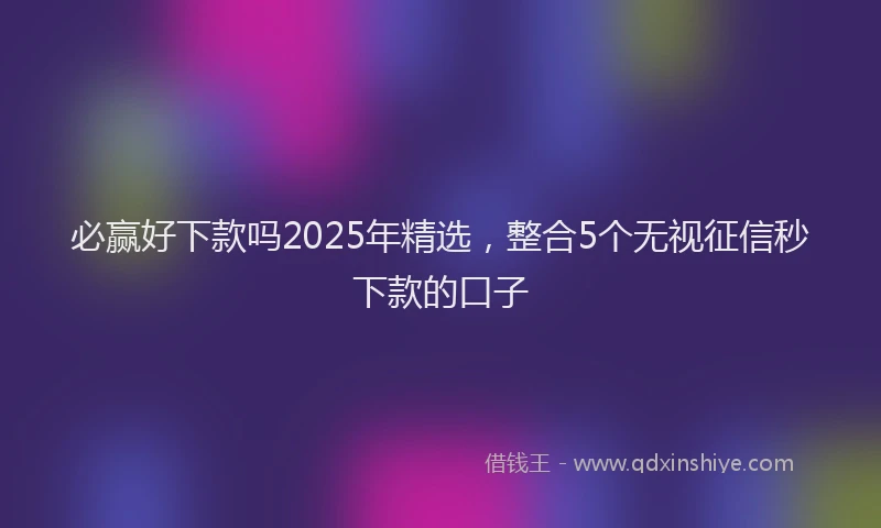 必赢好下款吗2025年精选，整合5个无视征信秒下款的口子