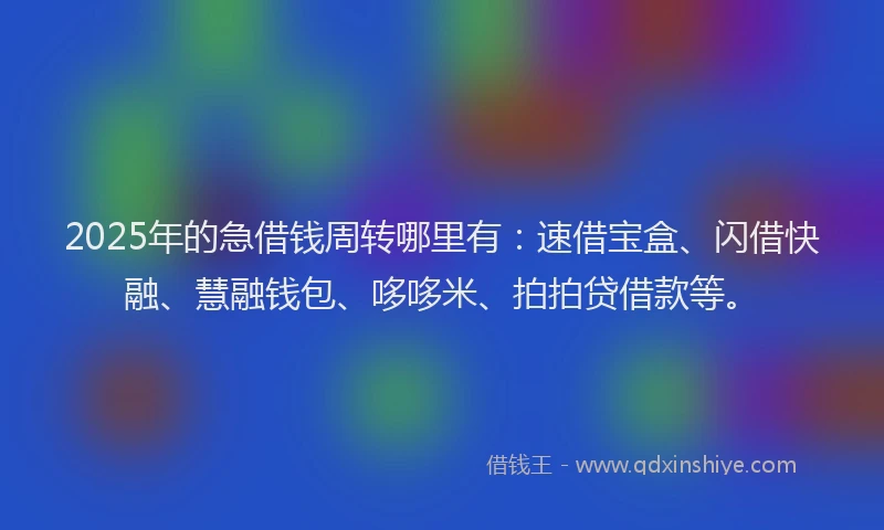 2025年的急借钱周转哪里有：速借宝盒、闪借快融、慧融钱包、哆哆米、拍拍贷借款等。
