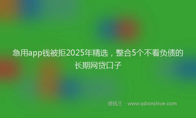 急用app钱被拒2025年精选，整合5个不看负债的长期网贷口子