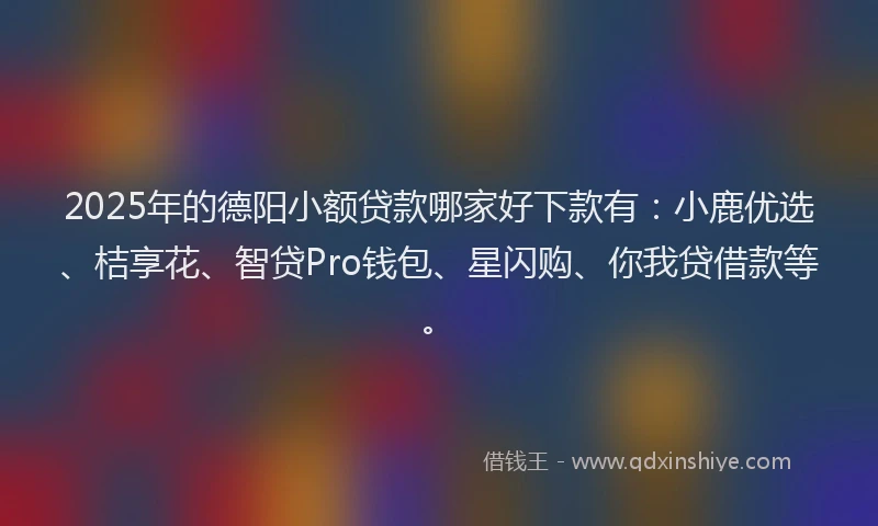2025年的德阳小额贷款哪家好下款有：小鹿优选、桔享花、智贷Pro钱包、星闪购、你我贷借款等。