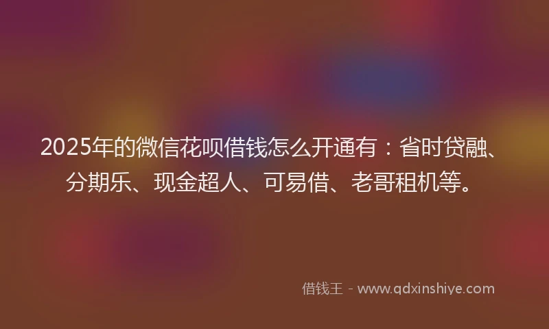 2025年的微信花呗借钱怎么开通有：省时贷融、分期乐、现金超人、可易借、老哥租机等。