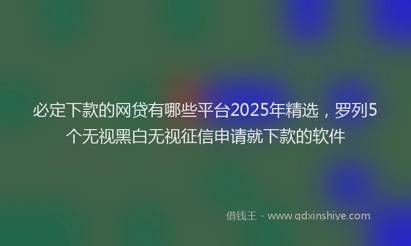 必定下款的网贷有哪些平台2025年精选，罗列5个无视黑白无视征信申请就下款的软件