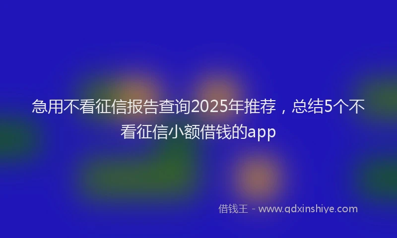 急用不看征信报告查询2025年推荐，总结5个不看征信小额借钱的app