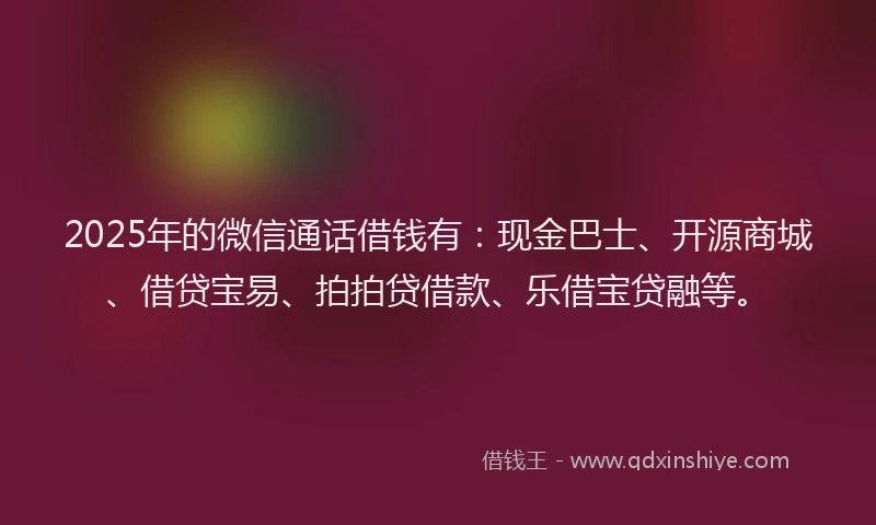 2025年的微信通话借钱有：现金巴士、开源商城、借贷宝易、拍拍贷借款、乐借宝贷融等。