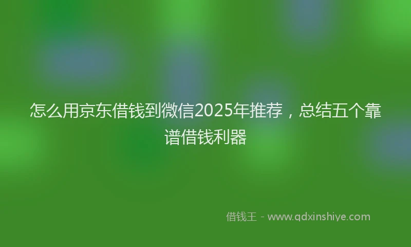怎么用京东借钱到微信2025年推荐，总结五个靠谱借钱利器