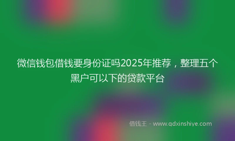 微信钱包借钱要身份证吗2025年推荐，整理五个黑户可以下的贷款平台