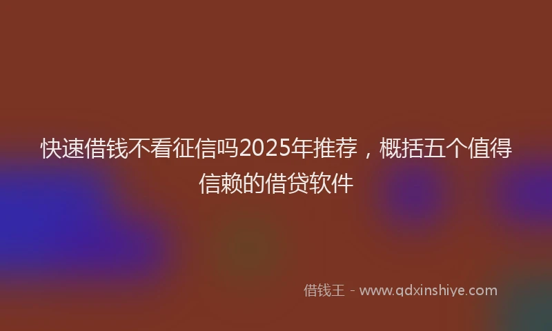 快速借钱不看征信吗2025年推荐，概括五个值得信赖的借贷软件