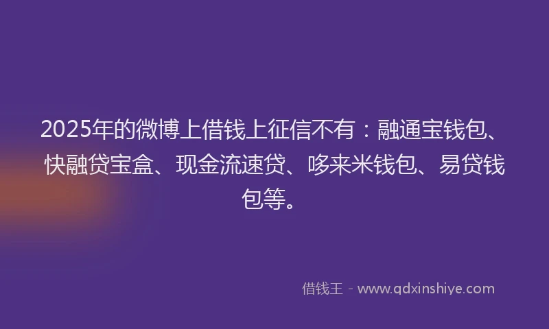 2025年的微博上借钱上征信不有：融通宝钱包、快融贷宝盒、现金流速贷、哆来米钱包、易贷钱包等。