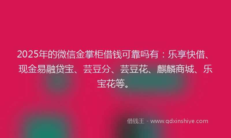 2025年的微信金掌柜借钱可靠吗有：乐享快借、现金易融贷宝、芸豆分、芸豆花、麒麟商城、乐宝花等。
