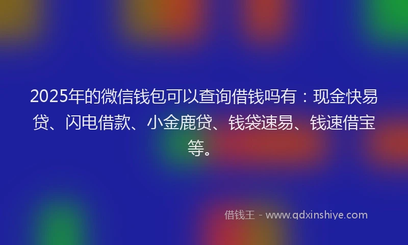 2025年的微信钱包可以查询借钱吗有：现金快易贷、闪电借款、小金鹿贷、钱袋速易、钱速借宝等。